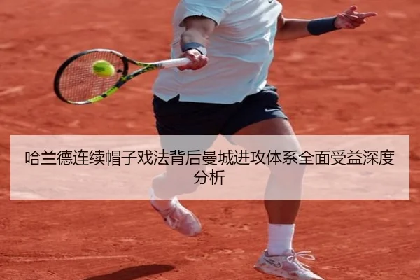 哈兰德连续帽子戏法背后曼城进攻体系全面受益深度分析