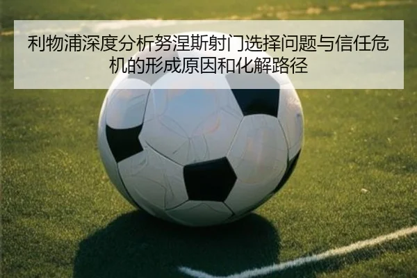 利物浦深度分析努涅斯射门选择问题与信任危机的形成原因和化解路径