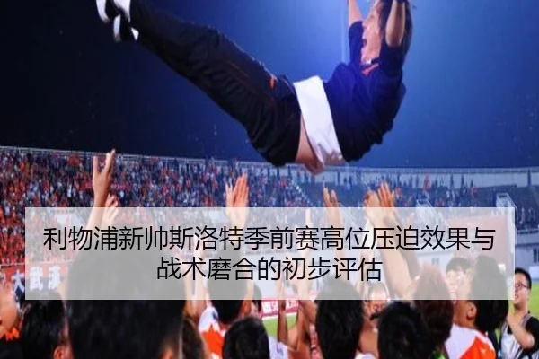 利物浦新帅斯洛特季前赛高位压迫效果与战术磨合的初步评估