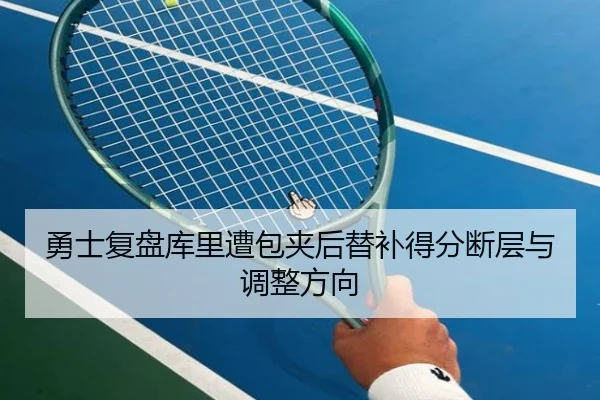 勇士复盘库里遭包夹后替补得分断层与调整方向