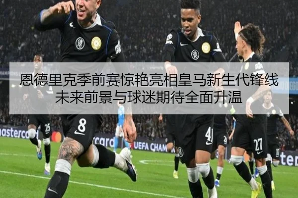 恩德里克季前赛惊艳亮相皇马新生代锋线未来前景与球迷期待全面升温