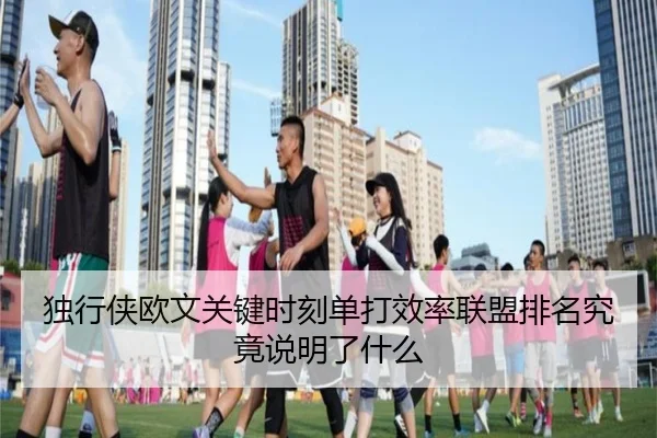 独行侠欧文关键时刻单打效率联盟排名究竟说明了什么