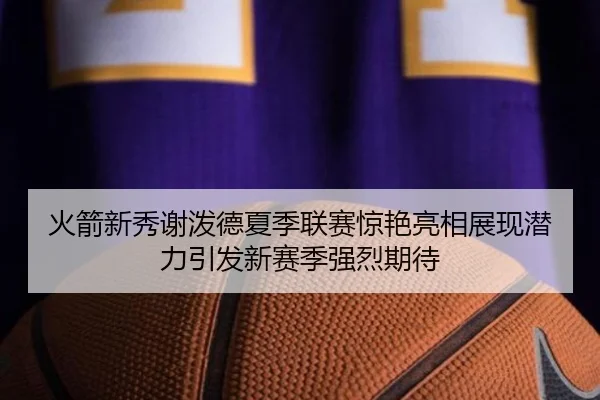 火箭新秀谢泼德夏季联赛惊艳亮相展现潜力引发新赛季强烈期待