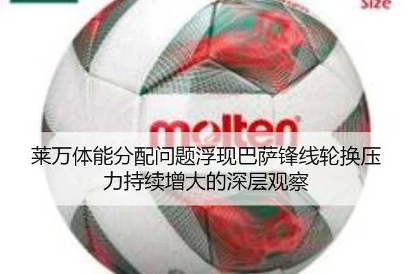 莱万体能分配问题浮现巴萨锋线轮换压力持续增大的深层观察
