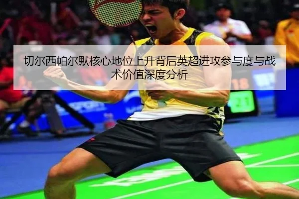 切尔西帕尔默核心地位上升背后英超进攻参与度与战术价值深度分析