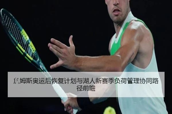 詹姆斯奥运后恢复计划与湖人新赛季负荷管理协同路径前瞻