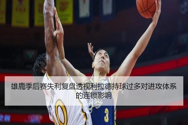 雄鹿季后赛失利复盘透视利拉德持球过多对进攻体系的连锁影响